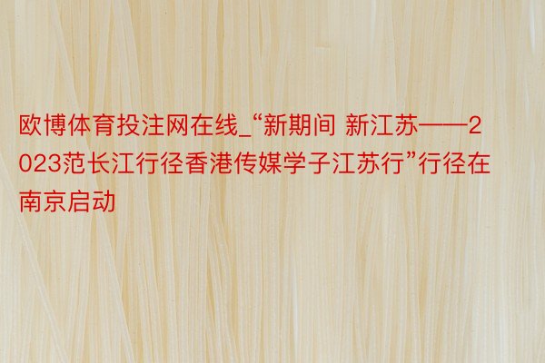 欧博体育投注网在线_“新期间 新江苏——2023范长江行径香港传媒学子江苏行”行径在南京启动