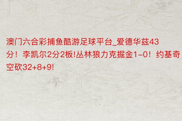 澳门六合彩捕鱼酷游足球平台_爱德华兹43分！李凯尔2分2板!丛林狼力克掘金1-0！约基奇空砍32+8+9!