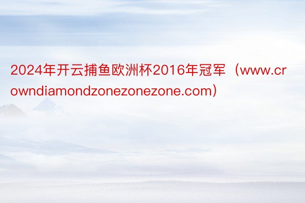 2024年开云捕鱼欧洲杯2016年冠军（www.crowndiamondzonezonezone.com）