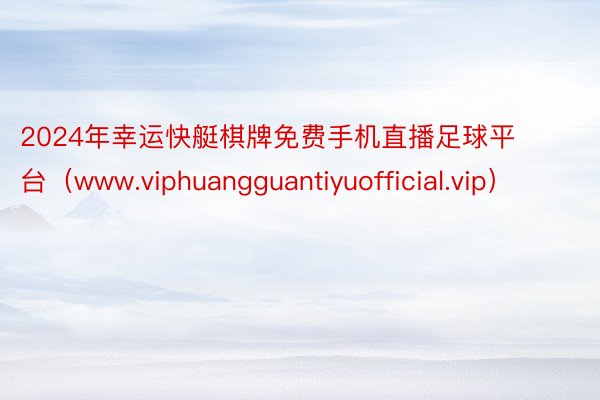 2024年幸运快艇棋牌免费手机直播足球平台（www.viphuangguantiyuofficial.vip）