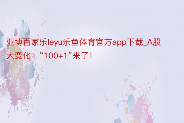 亚博百家乐leyu乐鱼体育官方app下载_A股大变化：“100+1”来了！