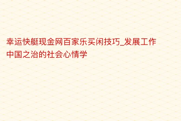 幸运快艇现金网百家乐买闲技巧_发展工作中国之治的社会心情学