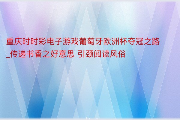 重庆时时彩电子游戏葡萄牙欧洲杯夺冠之路_传递书香之好意思 引颈阅读风俗