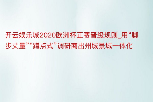 开云娱乐城2020欧洲杯正赛晋级规则_用“脚步丈量”“蹲点式”调研商出州城景城一体化