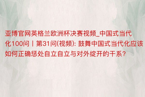 亚博官网英格兰欧洲杯决赛视频_中国式当代化100问丨第31问(视频): 鼓舞中国式当代化应该如何正确惩处自立自立与对外绽开的干系?