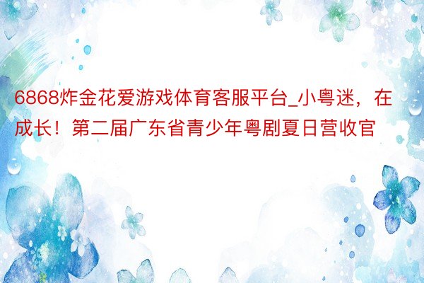 6868炸金花爱游戏体育客服平台_小粤迷，在成长！第二届广东省青少年粤剧夏日营收官