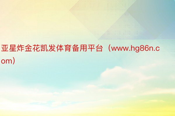 亚星炸金花凯发体育备用平台（www.hg86n.com）