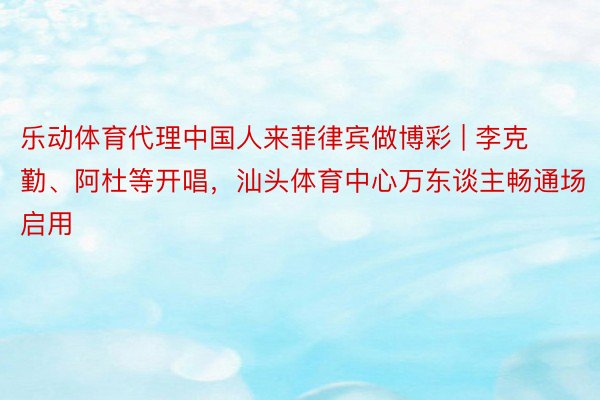 乐动体育代理中国人来菲律宾做博彩 | 李克勤、阿杜等开唱，汕头体育中心万东谈主畅通场启用