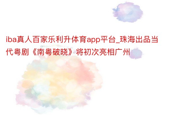 iba真人百家乐利升体育app平台_珠海出品当代粤剧《南粤破晓》将初次亮相广州