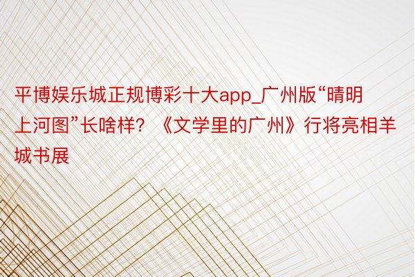 平博娱乐城正规博彩十大app_广州版“晴明上河图”长啥样？《文学里的广州》行将亮相羊城书展