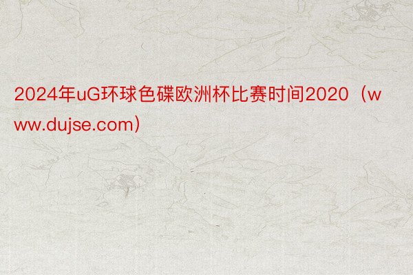 2024年uG环球色碟欧洲杯比赛时间2020（www.dujse.com）