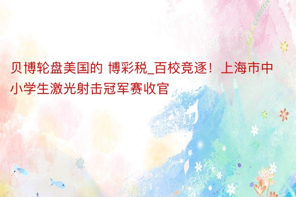 贝博轮盘美国的 博彩税_百校竞逐！上海市中小学生激光射击冠军赛收官