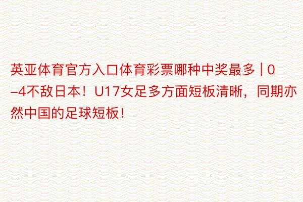 英亚体育官方入口体育彩票哪种中奖最多 | 0-4不敌日本！U17女足多方面短板清晰，同期亦然中国的足球短板！