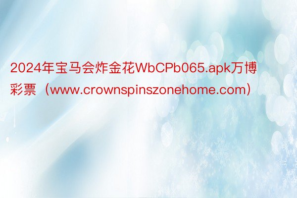 2024年宝马会炸金花WbCPb065.apk万博彩票（www.crownspinszonehome.com）