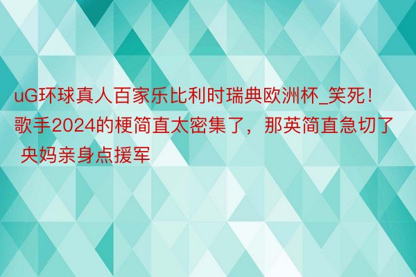 uG环球真人百家乐比利时瑞典欧洲杯_笑死！歌手2024的梗简直太密集了，那英简直急切了 央妈亲身点援军