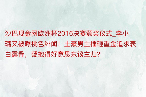 沙巴现金网欧洲杯2016决赛颁奖仪式_李小璐又被曝桃色绯闻！土豪男主播砸重金追求表白露骨，疑抱得好意思东谈主归？