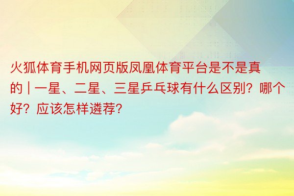 火狐体育手机网页版凤凰体育平台是不是真的 | 一星、二星、三星乒乓球有什么区别？哪个好？应该怎样遴荐？