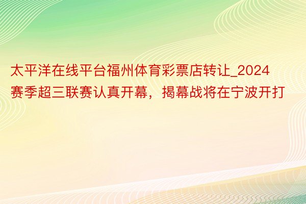 太平洋在线平台福州体育彩票店转让_2024赛季超三联赛认真开幕，揭幕战将在宁波开打