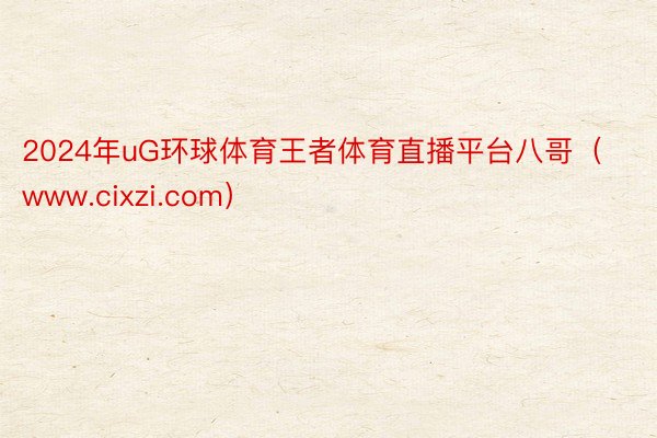 2024年uG环球体育王者体育直播平台八哥（www.cixzi.com）