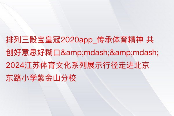 排列三骰宝皇冠2020app_传承体育精神 共创好意思好糊口&mdash;&mdash;2024江苏体育文化系列展示行径走进北京东路小学紫金山分校