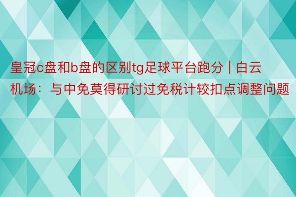 皇冠c盘和b盘的区别tg足球平台跑分 | 白云机场：与中免莫得研讨过免税计较扣点调整问题