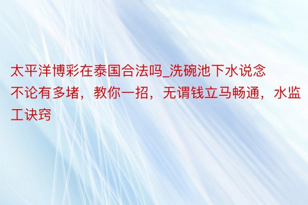 太平洋博彩在泰国合法吗_洗碗池下水说念不论有多堵，教你一招，无谓钱立马畅通，水监工诀窍