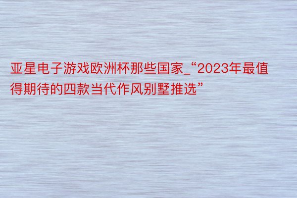 亚星电子游戏欧洲杯那些国家_“2023年最值得期待的四款当代作风别墅推选”