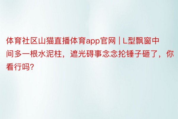 体育社区山猫直播体育app官网 | L型飘窗中间多一根水泥柱，遮光碍事念念抡锤子砸了，你看行吗？