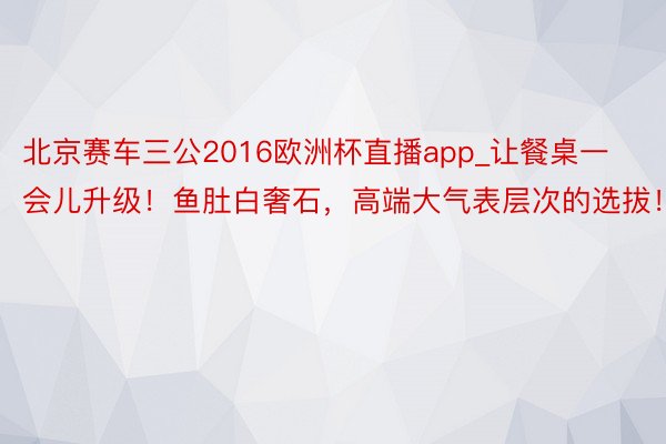 北京赛车三公2016欧洲杯直播app_让餐桌一会儿升级！鱼肚白奢石，高端大气表层次的选拔！