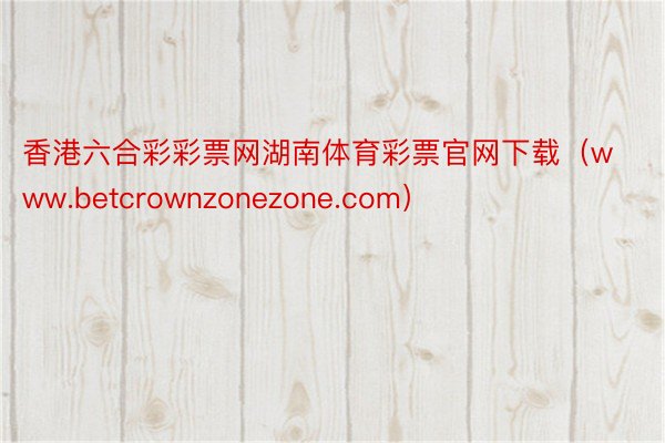 香港六合彩彩票网湖南体育彩票官网下载（www.betcrownzonezone.com）