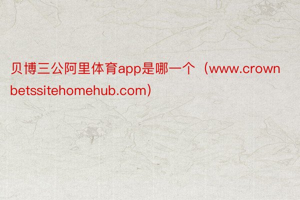 贝博三公阿里体育app是哪一个（www.crownbetssitehomehub.com）