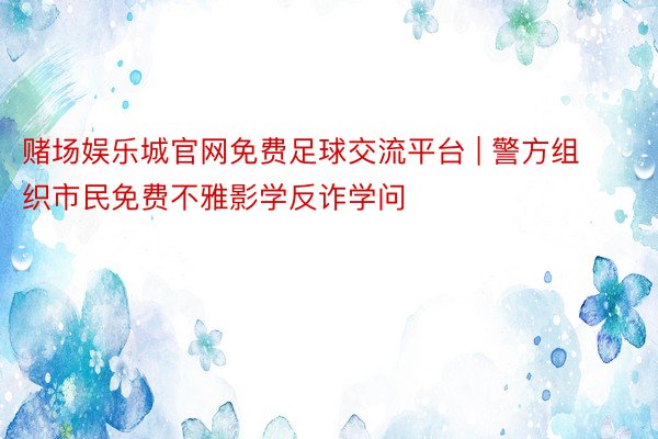 赌场娱乐城官网免费足球交流平台 | 警方组织市民免费不雅影学反诈学问