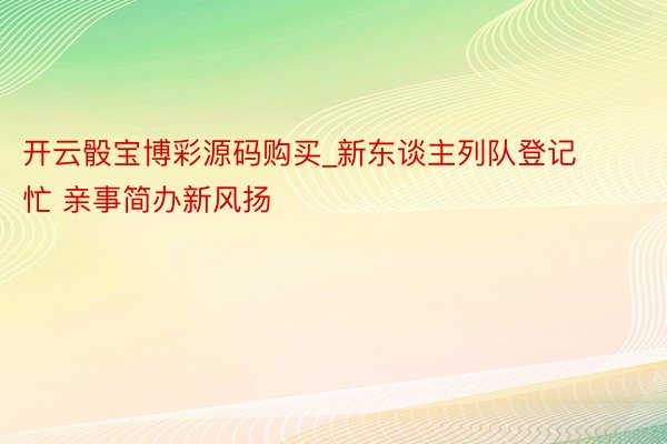 开云骰宝博彩源码购买_新东谈主列队登记忙 亲事简办新风扬