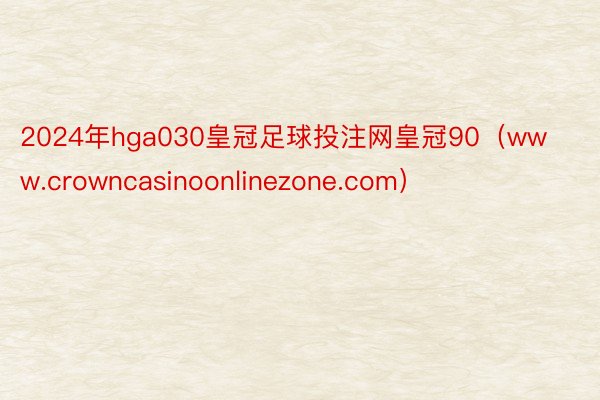 2024年hga030皇冠足球投注网皇冠90（www.crowncasinoonlinezone.com）