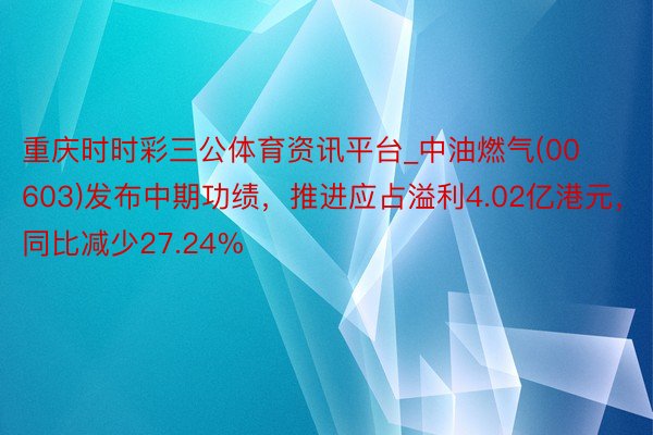 重庆时时彩三公体育资讯平台_中油燃气(00603)发布中期功绩，推进应占溢利4.02亿港元，同比减少27.24%