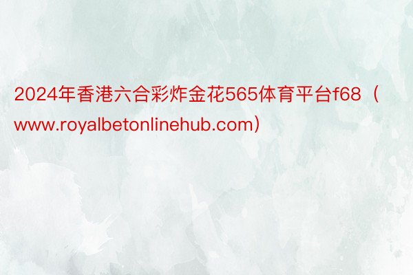 2024年香港六合彩炸金花565体育平台f68（www.royalbetonlinehub.com）