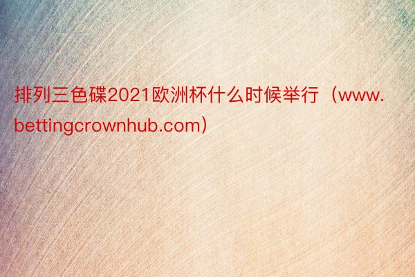 排列三色碟2021欧洲杯什么时候举行（www.bettingcrownhub.com）