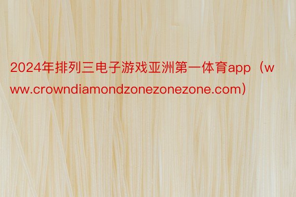 2024年排列三电子游戏亚洲第一体育app（www.crowndiamondzonezonezone.com）