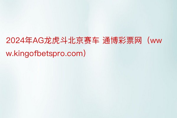 2024年AG龙虎斗北京赛车 通博彩票网（www.kingofbetspro.com）