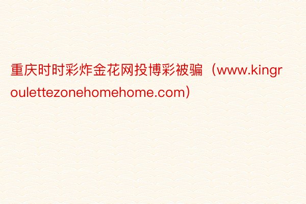 重庆时时彩炸金花网投博彩被骗（www.kingroulettezonehomehome.com）