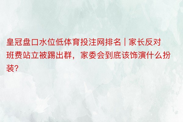 皇冠盘口水位低体育投注网排名 | 家长反对班费站立被踢出群，家委会到底该饰演什么扮装？