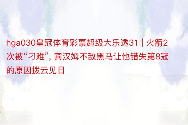 hga030皇冠体育彩票超级大乐透31 | 火箭2次被“刁难”, 宾汉姆不敌黑马让他错失第8冠的原因拨云见日