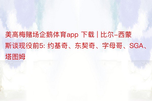 美高梅赌场企鹅体育app 下载 | 比尔-西蒙斯谈现役前5: 约基奇、东契奇、字母哥、SGA、塔图姆