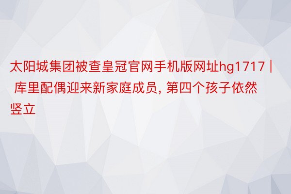 太阳城集团被查皇冠官网手机版网址hg1717 | 库里配偶迎来新家庭成员, 第四个孩子依然竖立