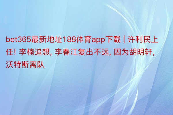 bet365最新地址188体育app下载 | 许利民上任! 李楠追想, 李春江复出不远, 因为胡明轩, 沃特斯离队