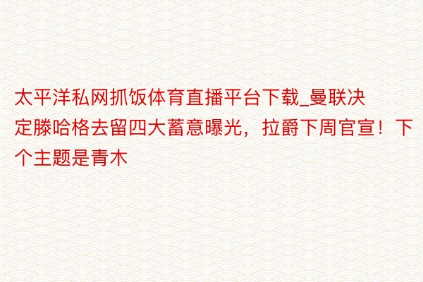 太平洋私网抓饭体育直播平台下载_曼联决定滕哈格去留四大蓄意曝光，拉爵下周官宣！下个主题是青木