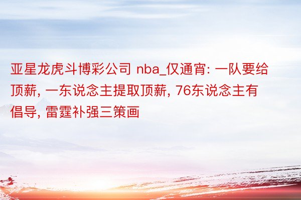 亚星龙虎斗博彩公司 nba_仅通宵: 一队要给顶薪, 一东说念主提取顶薪, 76东说念主有倡导, 雷霆补强三策画