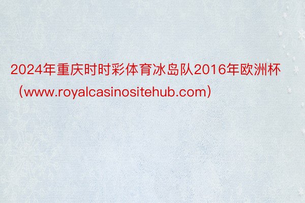 2024年重庆时时彩体育冰岛队2016年欧洲杯（www.royalcasinositehub.com）