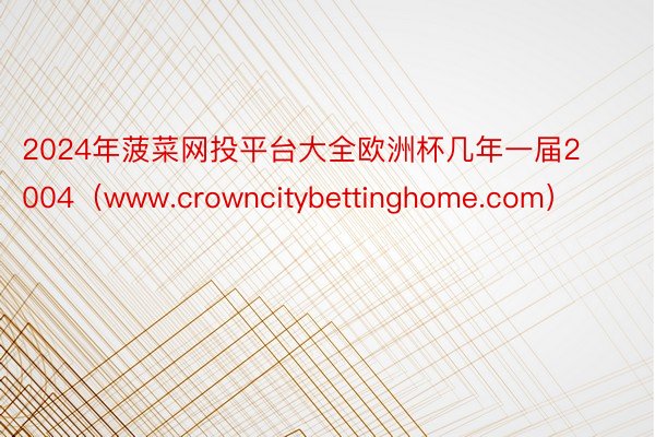 2024年菠菜网投平台大全欧洲杯几年一届2004（www.crowncitybettinghome.com）