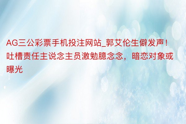 AG三公彩票手机投注网站_郭艾伦生僻发声！吐槽责任主说念主员激勉臆念念，暗恋对象或曝光